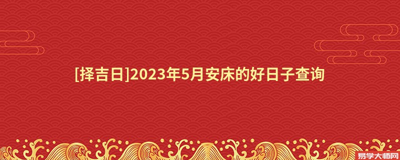 [择吉日]2023年5月安床的好日子查询