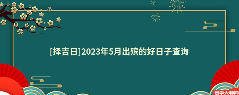 [择吉日]2023年5月出殡的好日子查询