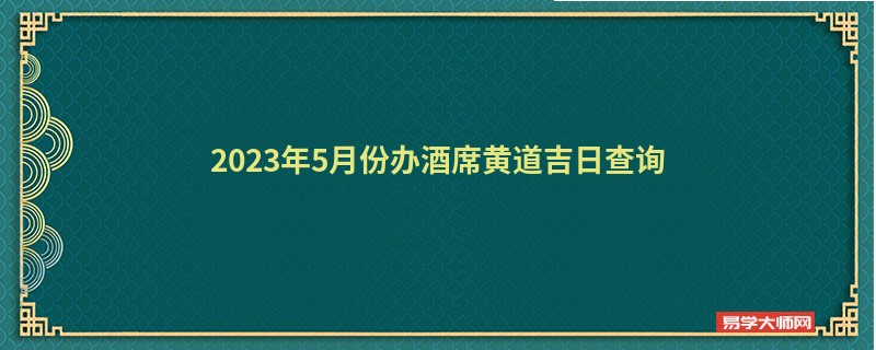 2023年5月份办酒席黄道吉日查询