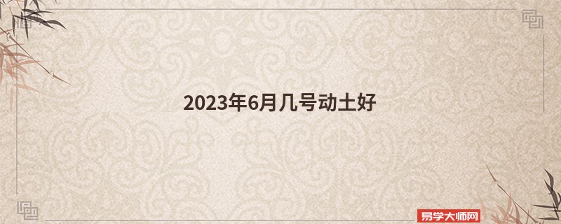 2023年6月几号动土好