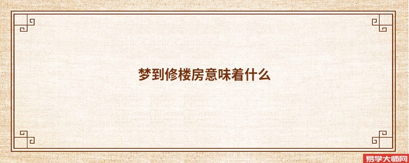 梦到修楼房意味着什么