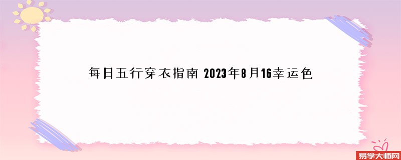 每日五行穿衣指南 2023年8月16幸运色