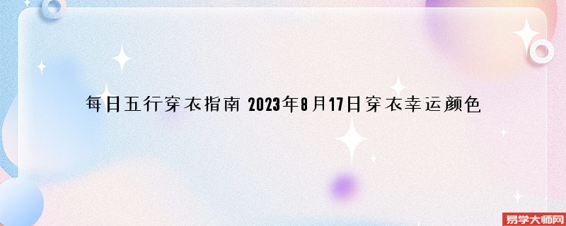 每日五行穿衣指南 2023年8月17日穿衣幸运颜色