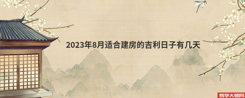 2023年8月适合建房的吉利日子有几天