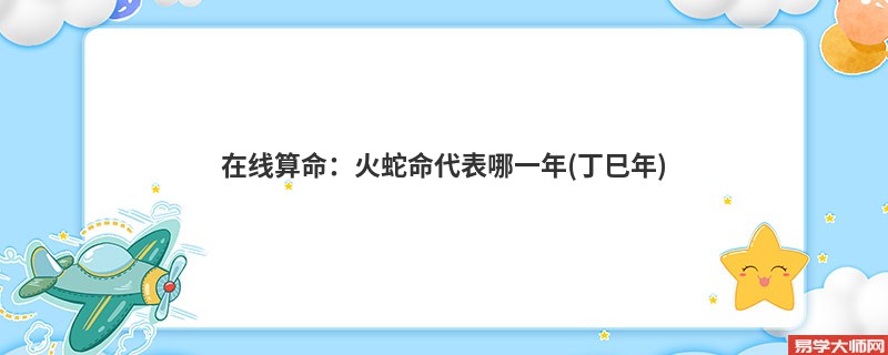 在线算命：火蛇命代表哪一年(丁巳年)