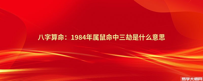 <a href='https://www.345club.com/bazi/bazisuanming/' target='_blank'><u>八字算命</u></a>：1984年属鼠命中三劫是什么意思