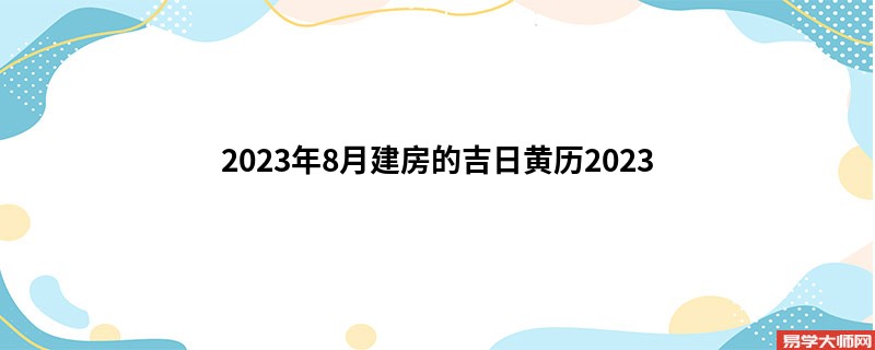 2023年8月建房的吉日黄历2023