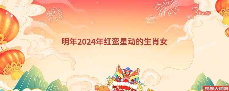 明年2024年红鸾星动的生肖女