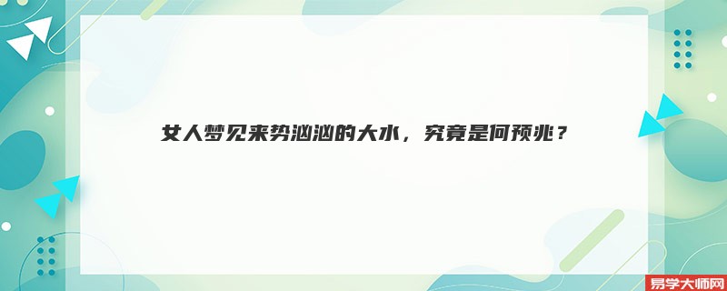 女人梦见来势汹汹的大水,究竟是何预兆?