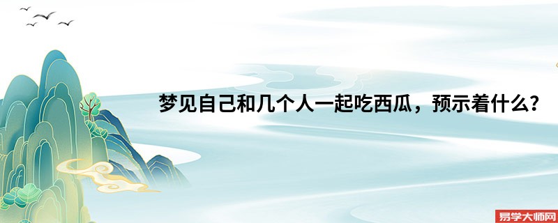 梦见自己和几个人一起吃西瓜,预示着什么?