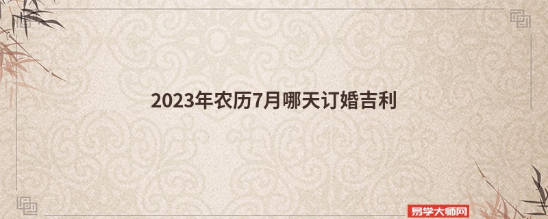 2023年农历7月哪天订婚吉利
