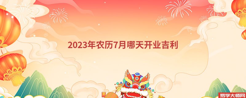 2023年农历7月哪天开业吉利