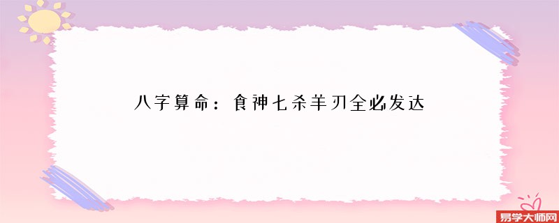 <a href='https://www.345club.com/bazi/bazisuanming/' target='_blank'><u>八字算命</u></a>：食神七杀羊刃全必发达