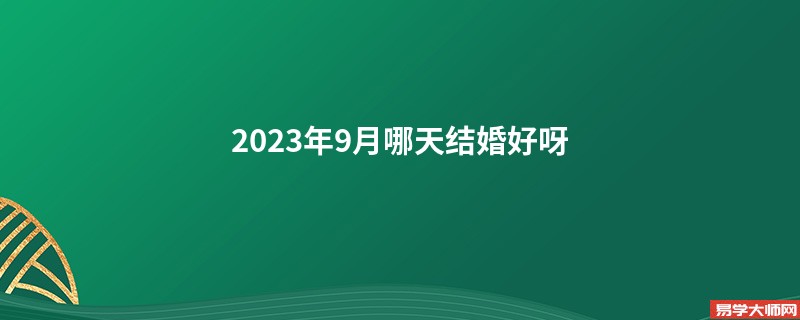 2023年9月哪天结婚好呀