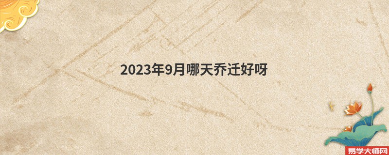 2023年9月哪天乔迁好呀