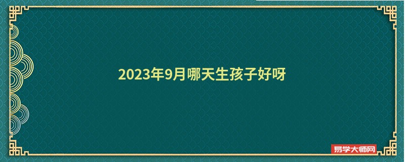 2023年9月哪天生孩子好呀