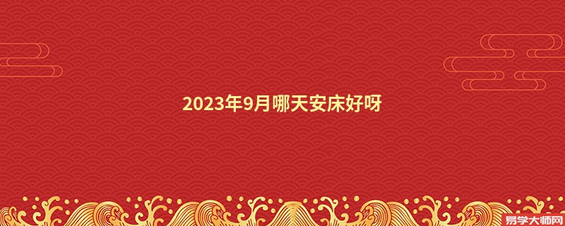 2023年9月哪天安床好呀