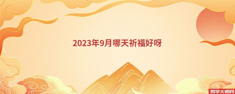 2023年9月哪天祈福好呀