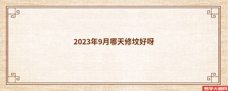 2023年9月哪天修坟好呀