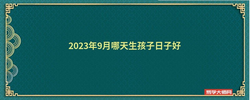 2023年9月哪天生孩子日子好