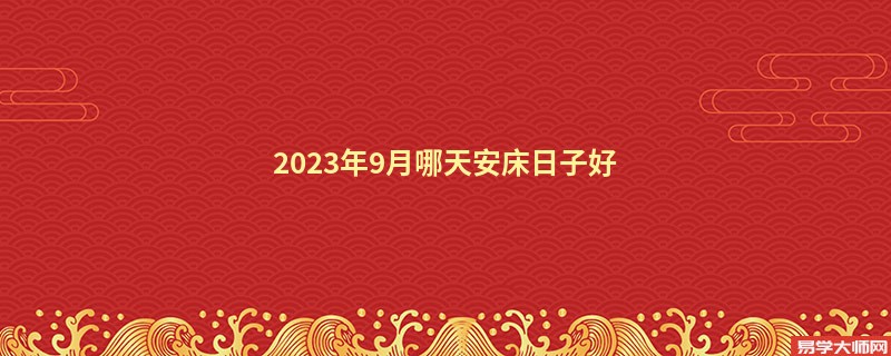 2023年9月哪天安床日子好