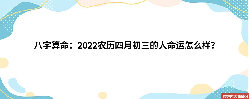 <a href='https://www.345club.com/bazi/bazisuanming/' target='_blank'><u>八字算命</u></a>：2022农历四月初三的人命运怎么样？