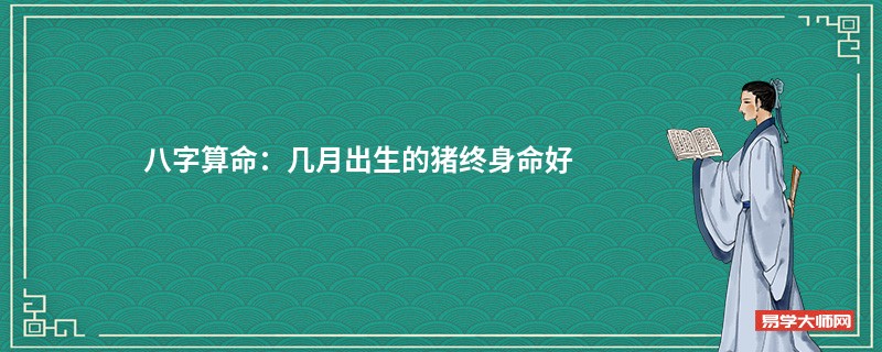 <a href='https://www.345club.com/bazi/bazisuanming/' target='_blank'><u>八字算命</u></a>：几月出生的猪终身命好