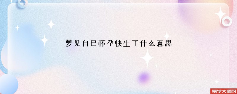 梦见自己怀孕快生了什么意思