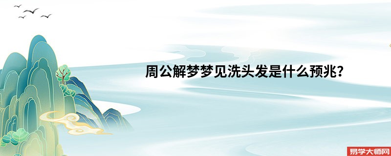 周公解梦梦见洗头发是什么预兆?
