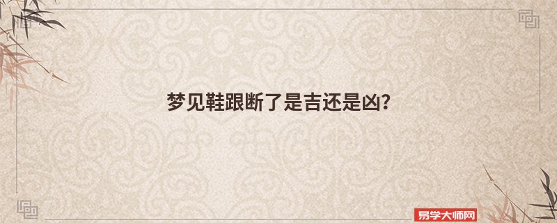 梦见鞋跟断了是吉还是凶?