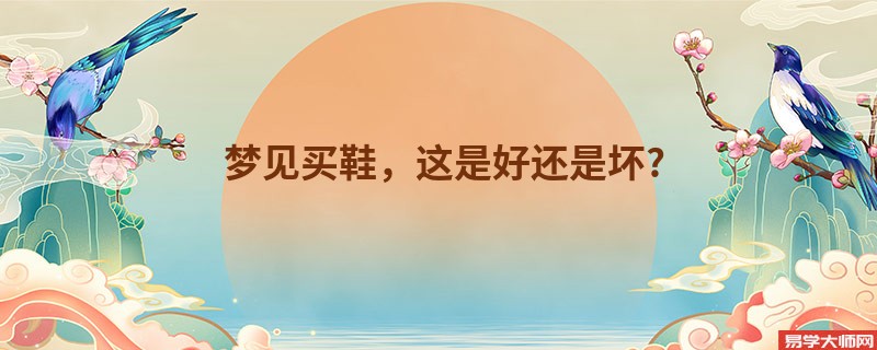 梦见买鞋，这是好还是坏?