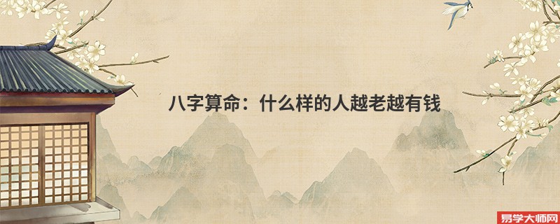 八字算命：什么样的人越老越有钱