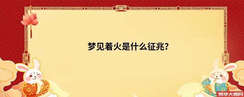 梦见着火是什么征兆?