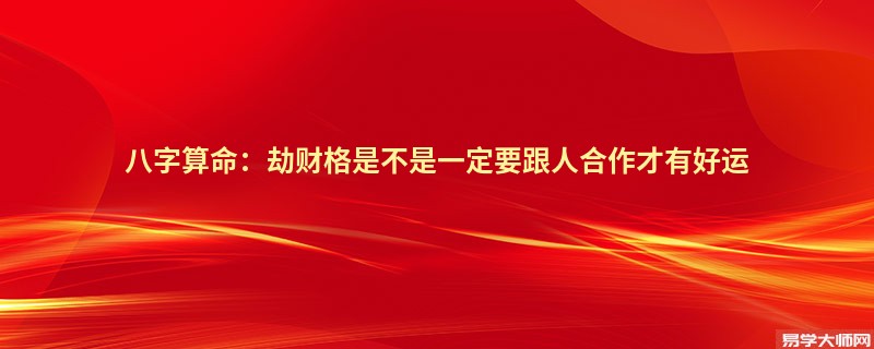 八字算命：劫财格是不是一定要跟人合作才有好运