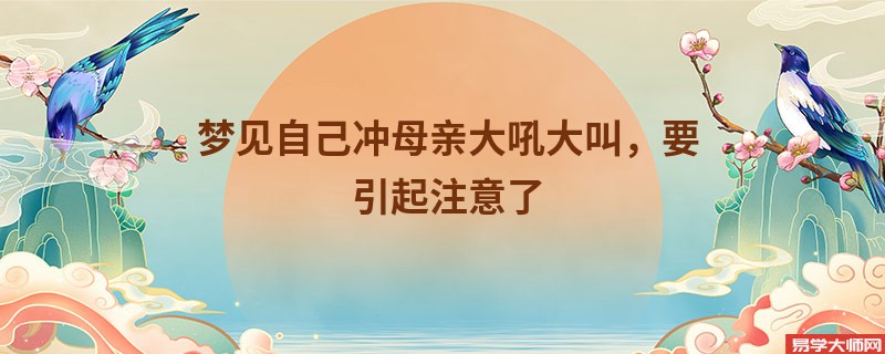 梦见自己冲母亲大吼大叫，要引起注意了