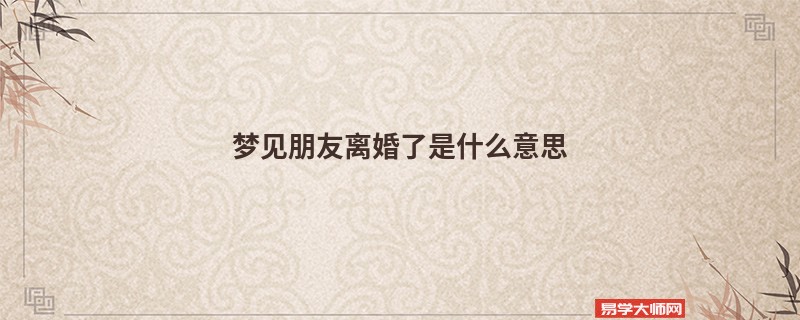 梦见朋友离婚了是什么意思