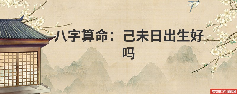 <a href='https://www.345club.com/bazi/bazisuanming/' target='_blank'><u>八字算命</u></a>：己未日出生好吗