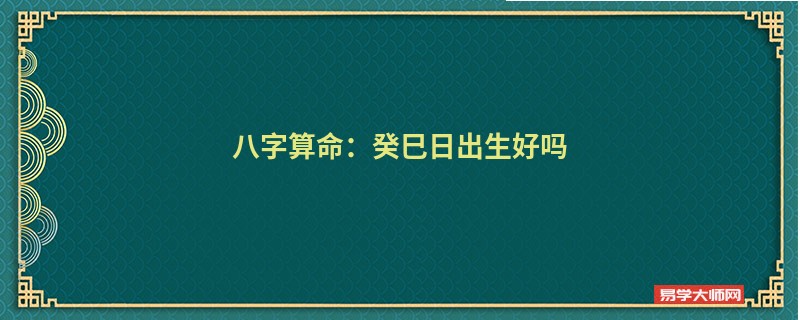 八字算命：癸巳日出生好吗