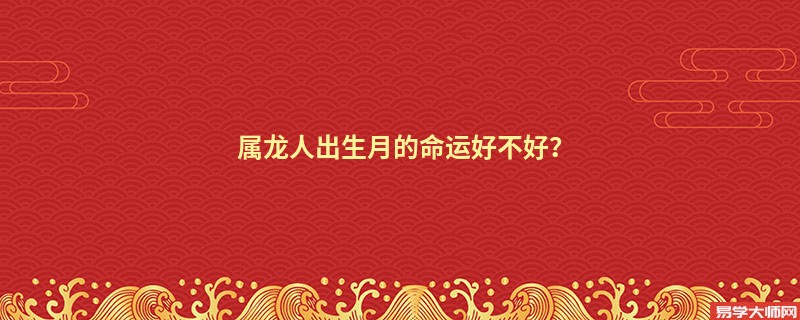 属龙人出生月的命运好不好？