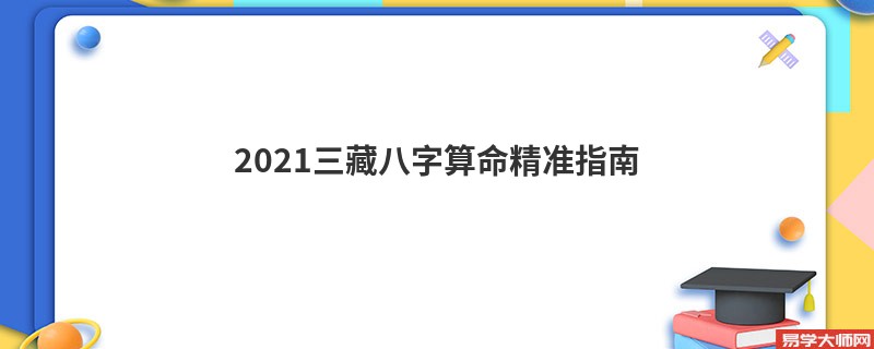 2021三藏<a href='https://www.345club.com/bazi/bazisuanming/' target='_blank'><u>八字算命</u></a>精准指南