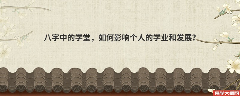 八字中的学堂，如何影响个人的学业和发展？