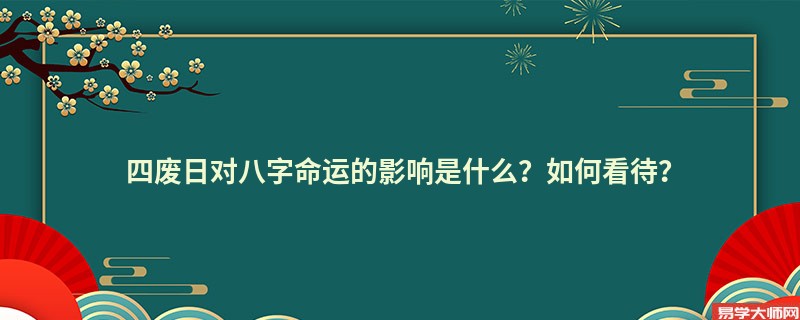 四废日对八字命运的影响是什么？如何看待？