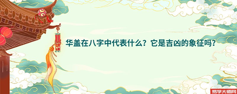 华盖在八字中代表什么？它是吉凶的象征吗？
