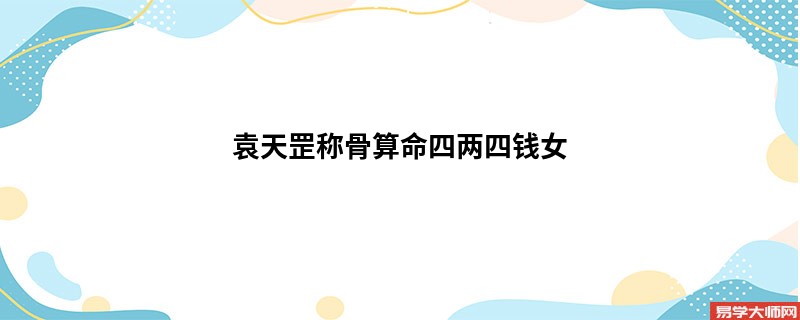 袁天罡<a href='https://www.345club.com/chengusuanming/' target='_blank'><u>称骨算命</u></a>四两四钱女