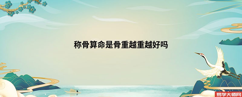 <a href='https://www.345club.com/chengusuanming/' target='_blank'><u>称骨算命</u></a>是骨重越重越好吗