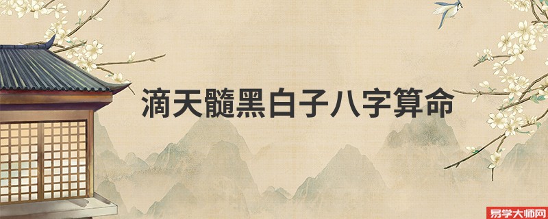 滴天髓黑白子<a href='https://www.345club.com/bazi/bazisuanming/' target='_blank'><u>八字算命</u></a>