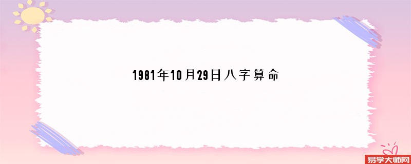 1981年10月29日<a href='https://www.345club.com/bazi/bazisuanming/' target='_blank'><u>八字算命</u></a>