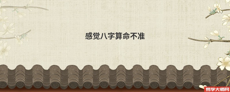 感觉<a href='https://www.345club.com/bazi/bazisuanming/' target='_blank'><u>八字算命</u></a>不准