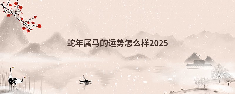 蛇年属马的运势怎么样2025