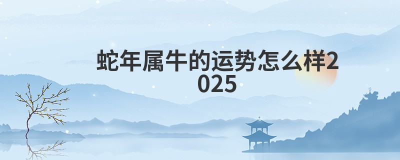 蛇年属牛的运势怎么样2025